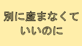 産んでくれなんて頼んでない